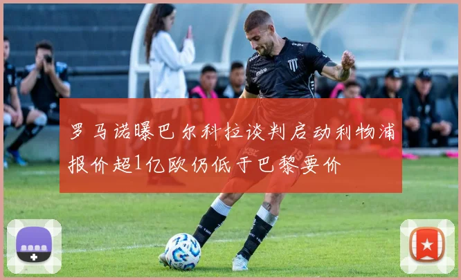 罗马诺曝巴尔科拉谈判启动利物浦报价超1亿欧仍低于巴黎要价
