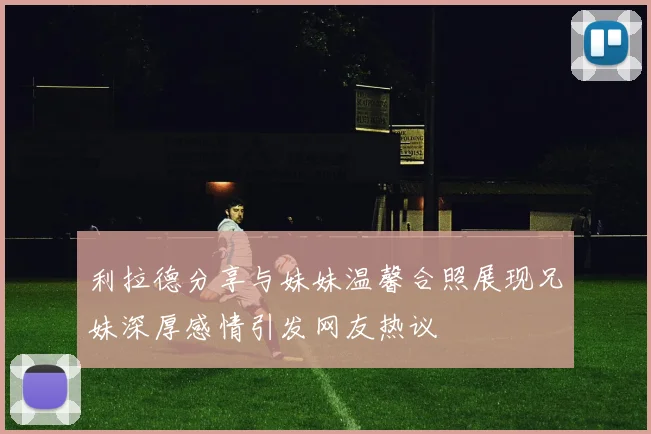 利拉德分享与妹妹温馨合照展现兄妹深厚感情引发网友热议