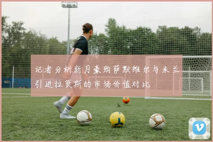 记者分析新月豪购萨默维尔与米兰引进拉莫斯的市场价值对比