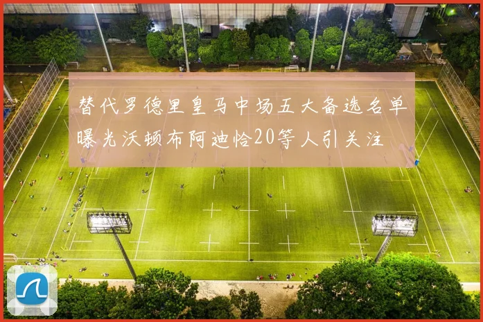 替代罗德里皇马中场五大备选名单曝光沃顿布阿迪恰20等人引关注