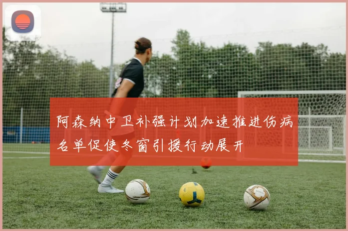 阿森纳中卫补强计划加速推进伤病名单促使冬窗引援行动展开