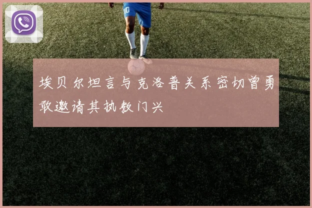 埃贝尔坦言与克洛普关系密切曾勇敢邀请其执教门兴