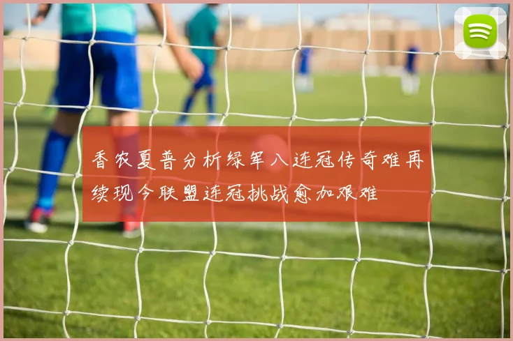 香农夏普分析绿军八连冠传奇难再续现今联盟连冠挑战愈加艰难