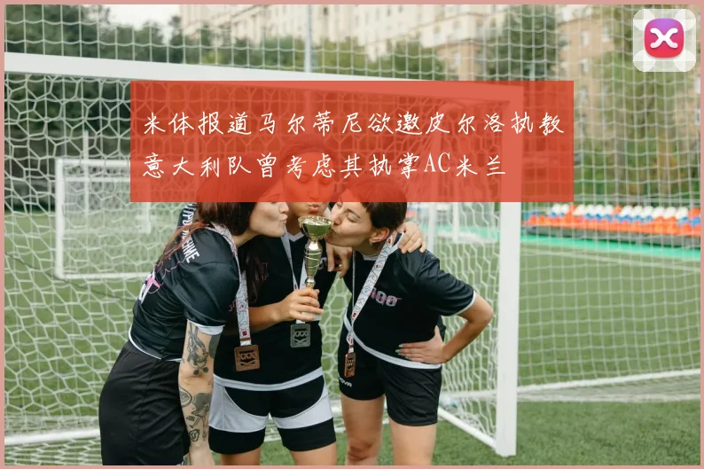 米体报道马尔蒂尼欲邀皮尔洛执教意大利队曾考虑其执掌AC米兰